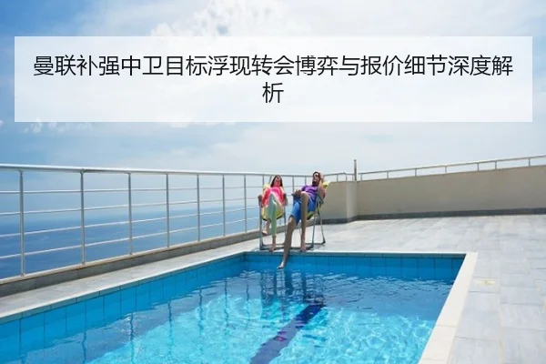 曼联补强中卫目标浮现转会博弈与报价细节深度解析