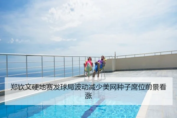 郑钦文硬地赛发球局波动减少美网种子席位前景看涨