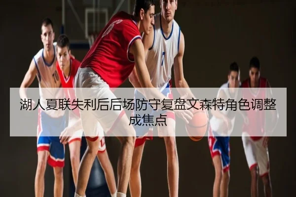 湖人夏联失利后后场防守复盘文森特角色调整成焦点