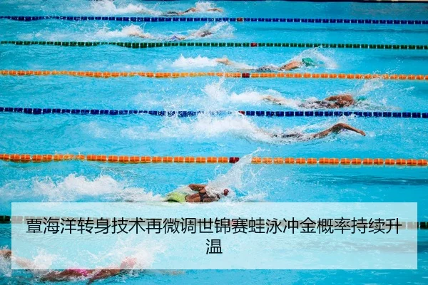 覃海洋转身技术再微调世锦赛蛙泳冲金概率持续升温