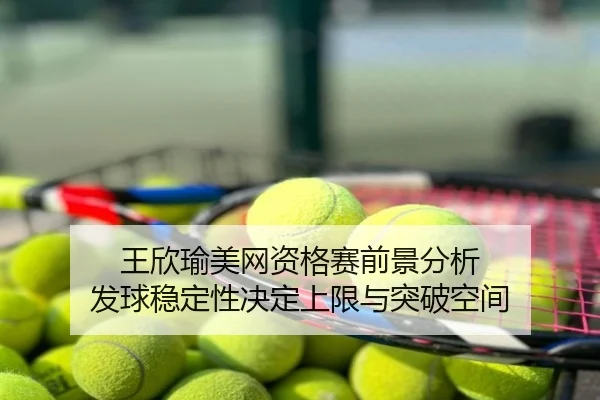 王欣瑜美网资格赛前景分析 发球稳定性决定上限与突破空间