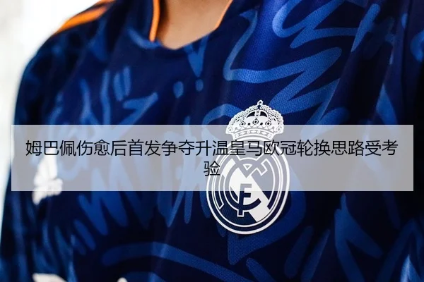 姆巴佩伤愈后首发争夺升温皇马欧冠轮换思路受考验