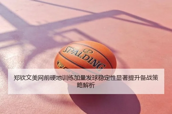 郑钦文美网前硬地训练加量发球稳定性显著提升备战策略解析