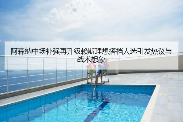 阿森纳中场补强再升级赖斯理想搭档人选引发热议与战术想象