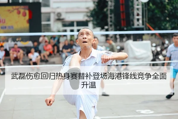 武磊伤愈回归热身赛替补登场海港锋线竞争全面升温