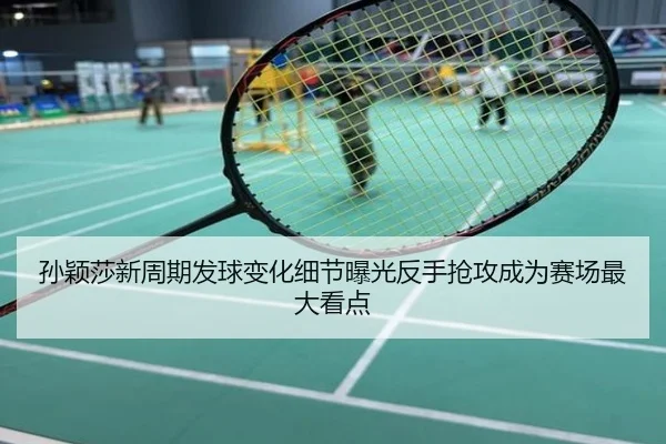 孙颖莎新周期发球变化细节曝光反手抢攻成为赛场最大看点